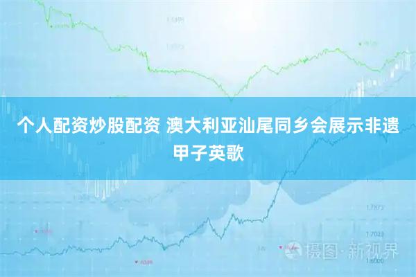 个人配资炒股配资 澳大利亚汕尾同乡会展示非遗甲子英歌