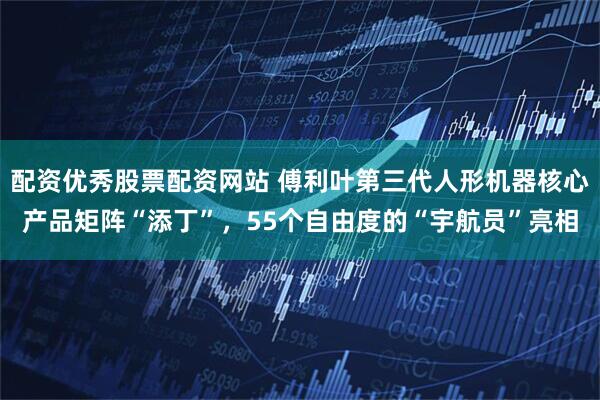 配资优秀股票配资网站 傅利叶第三代人形机器核心产品矩阵“添丁”，55个自由度的“宇航员”亮相