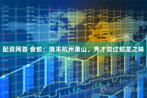 配资网首 食蛟：清末杭州萧山，秀才尝过蛟龙之味