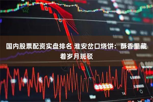 国内股票配资实盘排名 淮安岔口烧饼：酥香里藏着岁月斑驳
