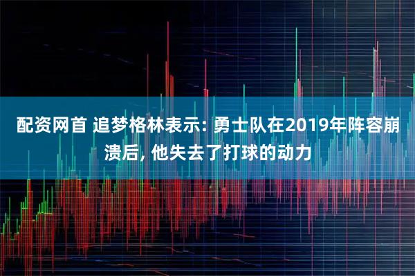 配资网首 追梦格林表示: 勇士队在2019年阵容崩溃后, 他失去了打球的动力