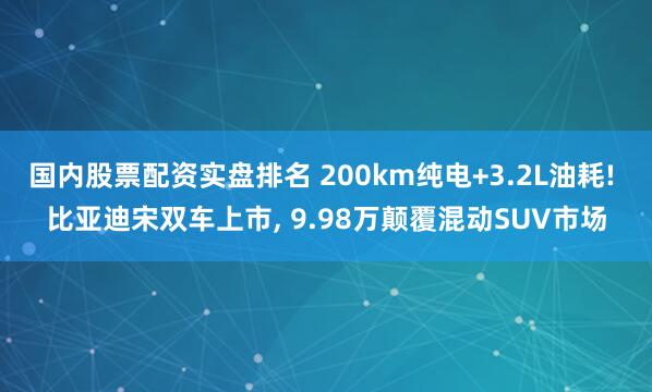 国内股票配资实盘排名 200km纯电+3.2L油耗! 比亚迪宋双车上市, 9.98万颠覆混动SUV市场