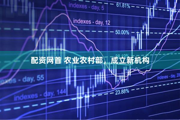 配资网首 农业农村部，成立新机构