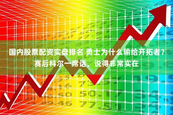 国内股票配资实盘排名 勇士为什么输给开拓者？赛后科尔一席话，说得非常实在