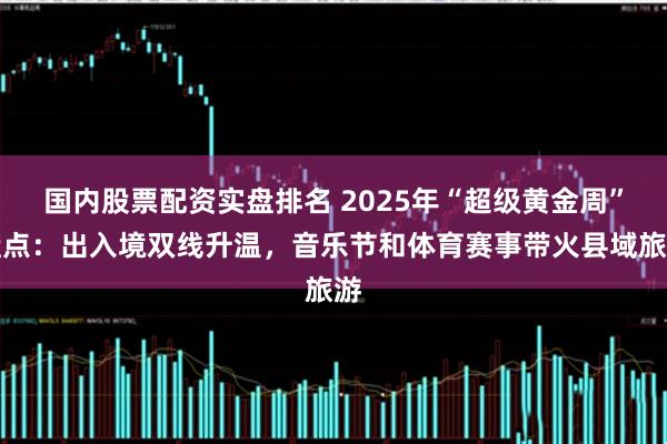 国内股票配资实盘排名 2025年“超级黄金周”盘点：出入境双线升温，音乐节和体育赛事带火县域旅游