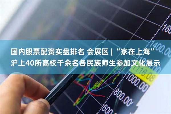 国内股票配资实盘排名 会展区 | “家在上海”  沪上40所高校千余名各民族师生参加文化展示