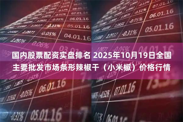 国内股票配资实盘排名 2025年10月19日全国主要批发市场条形辣椒干（小米椒）价格行情
