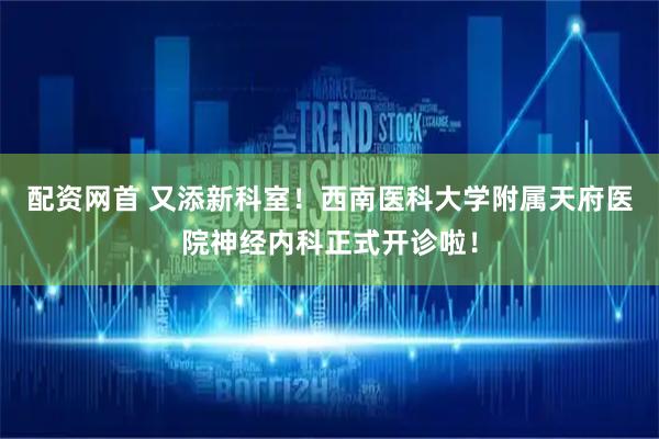 配资网首 又添新科室！西南医科大学附属天府医院神经内科正式开诊啦！