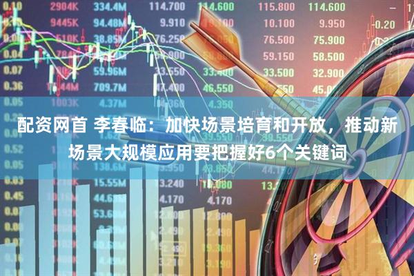 配资网首 李春临：加快场景培育和开放，推动新场景大规模应用要把握好6个关键词
