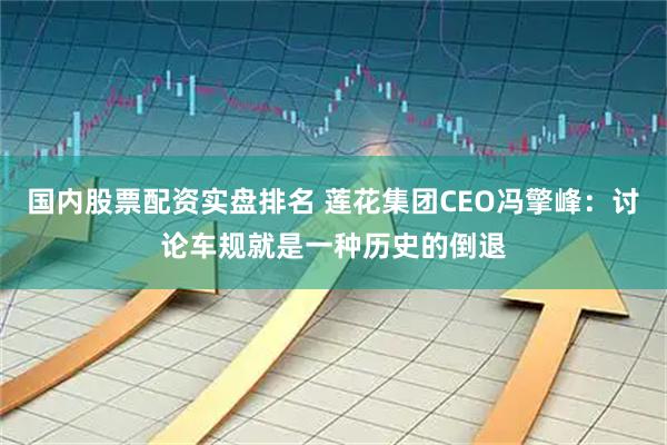 国内股票配资实盘排名 莲花集团CEO冯擎峰：讨论车规就是一种历史的倒退