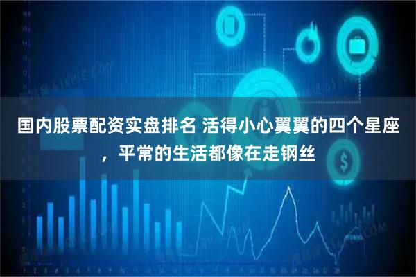 国内股票配资实盘排名 活得小心翼翼的四个星座，平常的生活都像在走钢丝