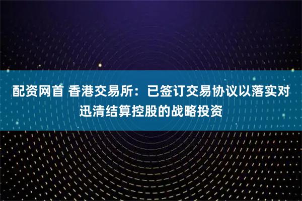 配资网首 香港交易所：已签订交易协议以落实对迅清结算控股的战略投资