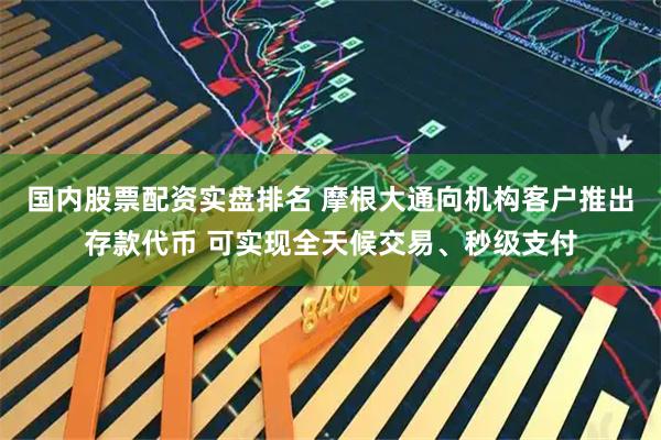 国内股票配资实盘排名 摩根大通向机构客户推出存款代币 可实现全天候交易、秒级支付