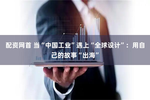 配资网首 当“中国工业”遇上“全球设计”：用自己的故事“出海”