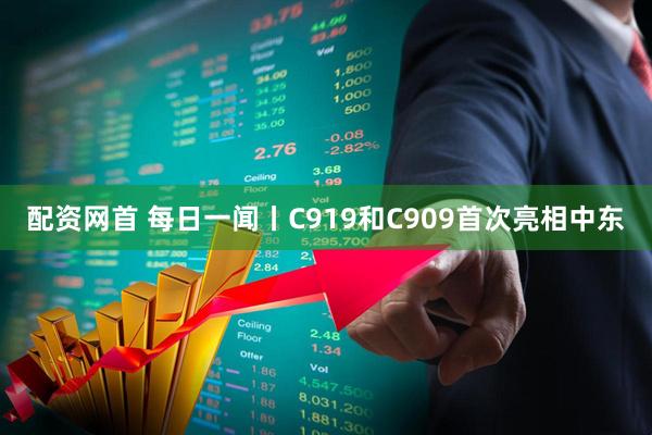 配资网首 每日一闻丨C919和C909首次亮相中东