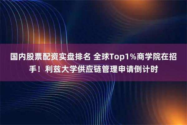 国内股票配资实盘排名 全球Top1%商学院在招手！利兹大学供应链管理申请倒计时