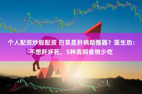 个人配资炒股配资 白菜是肝病助推器？医生劝：不想肝坏死，5种高铜食物少吃
