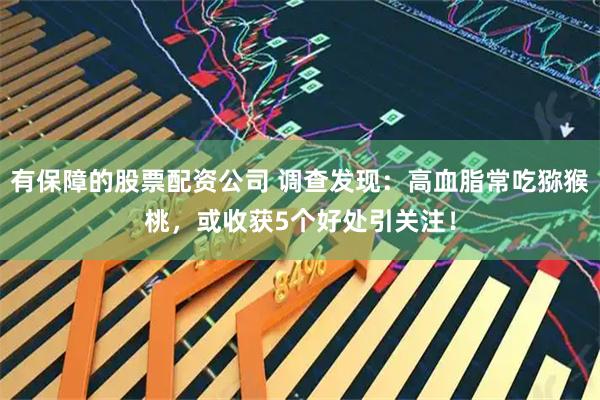 有保障的股票配资公司 调查发现：高血脂常吃猕猴桃，或收获5个好处引关注！