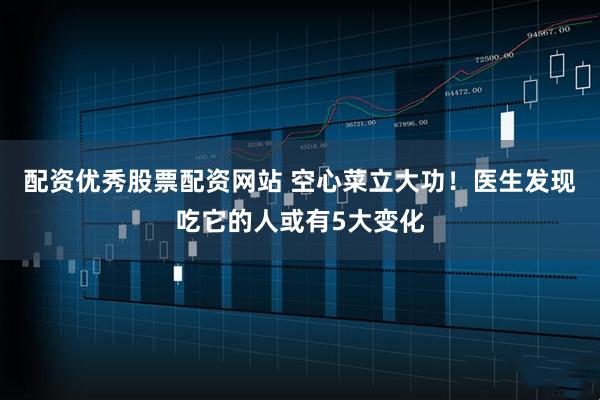 配资优秀股票配资网站 空心菜立大功！医生发现吃它的人或有5大变化