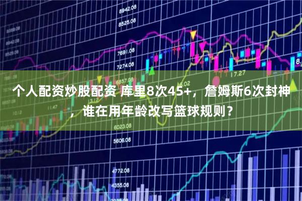 个人配资炒股配资 库里8次45+，詹姆斯6次封神，谁在用年龄改写篮球规则？