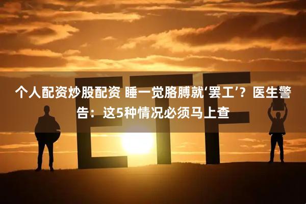 个人配资炒股配资 睡一觉胳膊就‘罢工’？医生警告：这5种情况必须马上查