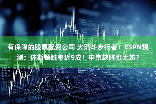 有保障的股票配资公司 火箭斗步行者！ESPN预测：休斯顿胜率近9成！申京缺阵也无妨？
