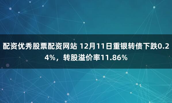 配资优秀股票配资网站 12月11日重银转债下跌0.24%，转股溢价率11.86%