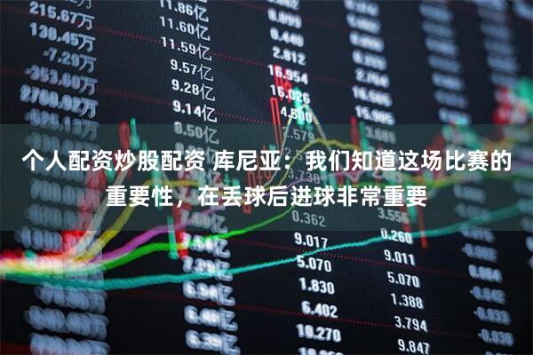 个人配资炒股配资 库尼亚：我们知道这场比赛的重要性，在丢球后进球非常重要