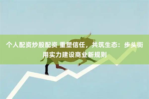 个人配资炒股配资 重塑信任，共筑生态：步头街用实力建设商业新规则