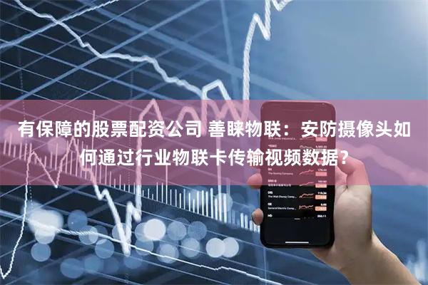 有保障的股票配资公司 善睐物联：安防摄像头如何通过行业物联卡传输视频数据？
