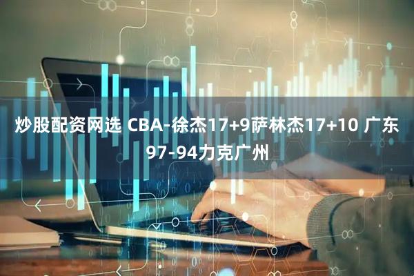 炒股配资网选 CBA-徐杰17+9萨林杰17+10 广东97-94力克广州