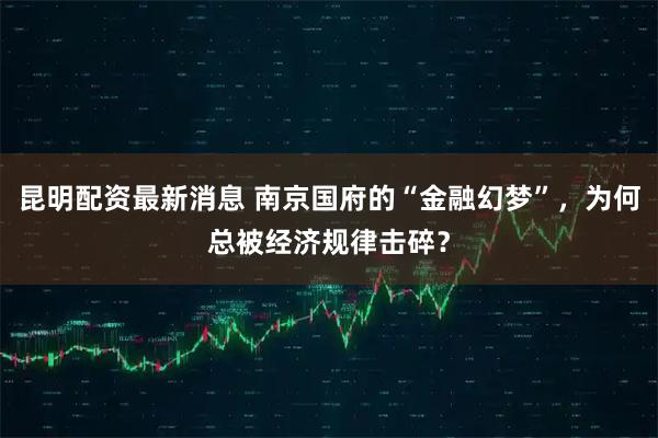 昆明配资最新消息 南京国府的“金融幻梦”，为何总被经济规律击碎？