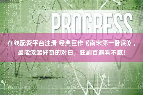 在线配资平台注册 经典巨作《南宋第一卧底》，最能激起好奇的对白，狂刷百遍看不腻！
