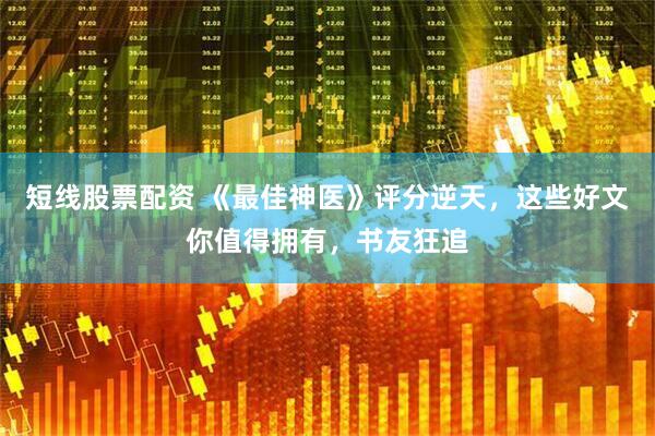 短线股票配资 《最佳神医》评分逆天，这些好文你值得拥有，书友狂追
