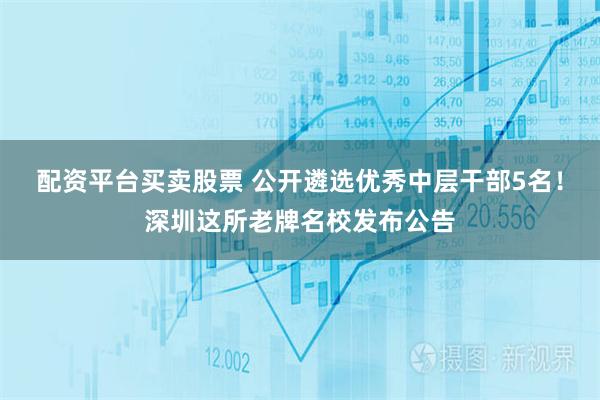 配资平台买卖股票 公开遴选优秀中层干部5名！深圳这所老牌名校发布公告