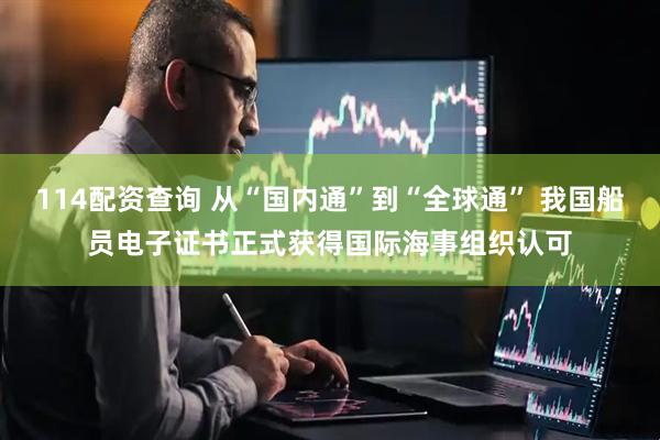 114配资查询 从“国内通”到“全球通” 我国船员电子证书正式获得国际海事组织认可