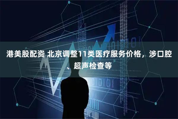 港美股配资 北京调整11类医疗服务价格，涉口腔、超声检查等