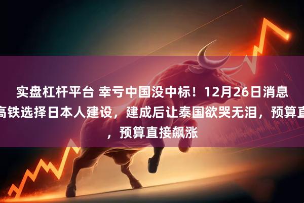 实盘杠杆平台 幸亏中国没中标！12月26日消息，泰国高铁选择日本人建设，建成后让泰国欲哭无泪，预算直接飙涨