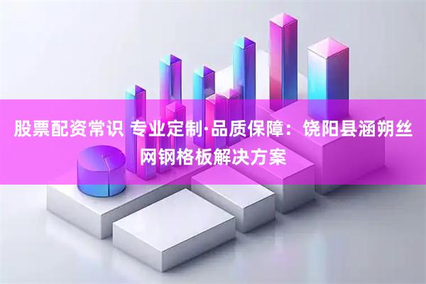 股票配资常识 专业定制·品质保障：饶阳县涵朔丝网钢格板解决方案