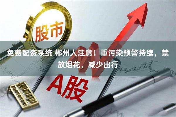免费配资系统 郴州人注意！重污染预警持续，禁放烟花，减少出行