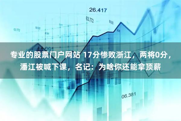 专业的股票门户网站 17分惨败浙江，两将0分，潘江被喊下课，名记：为啥你还能拿顶薪
