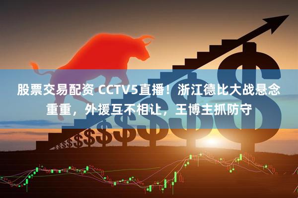 股票交易配资 CCTV5直播！浙江德比大战悬念重重，外援互不相让，王博主抓防守