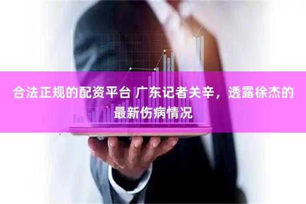 合法正规的配资平台 广东记者关辛，透露徐杰的最新伤病情况