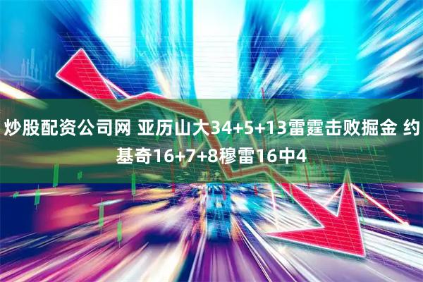炒股配资公司网 亚历山大34+5+13雷霆击败掘金 约基奇16+7+8穆雷16中4