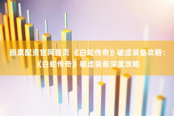 股票配资官网首页 《白蛇传奇》破虚装备攻略：《白蛇传奇》破虚装备深度攻略