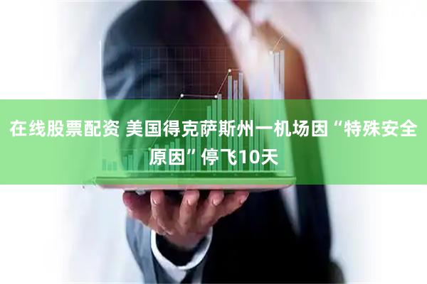 在线股票配资 美国得克萨斯州一机场因“特殊安全原因”停飞10天