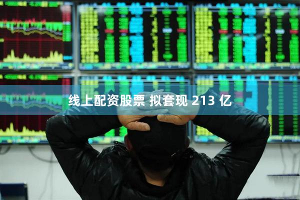 线上配资股票 拟套现 213 亿