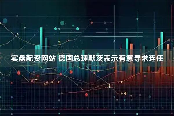 实盘配资网站 德国总理默茨表示有意寻求连任