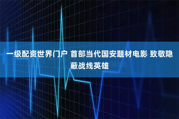 一级配资世界门户 首部当代国安题材电影 致敬隐蔽战线英雄