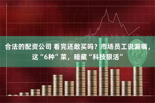 合法的配资公司 看完还敢买吗？市场员工说漏嘴，这“6种”菜，暗藏“科技狠活”